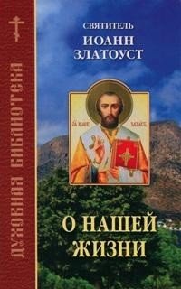 О нашей жизни. По творениям святителя Иоанна Златоуста