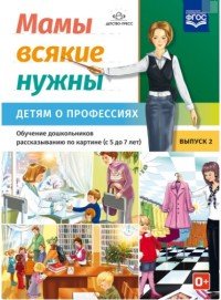 Мамы всякие нужны. Детям о профессиях. Обучение дошкольников рассказыванию по картинке (с 5 до 7 лет). Выпуск 2