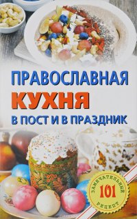 Православная кухня в пост и в праздник. 101 замечательный рецепт