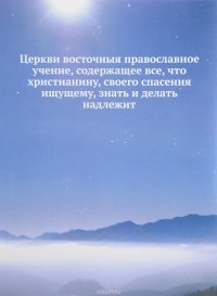 Церкви восточныя православное учение, содержащее все, что христианину, своего спасения ищущему, знать и делать надлежит