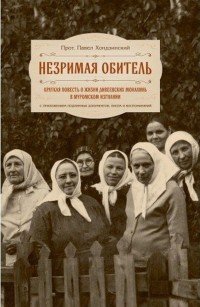 Незримая обитель. Краткая повесть о жизни дивеевских монахинь в муромском изгнании с приложением подлинных документов, писем и воспоминаний