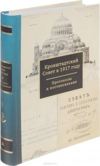 Кронштадтский Совет в 1917 году. Протоколы и постановления. Том 1. Март – июнь 1917 г