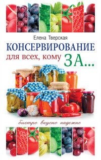 Консервирование для всех, кому за... Быстро, вкусно, надежно!