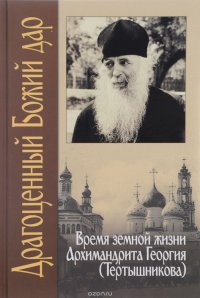 Драгоценный Божий дар. Время земной жизни архимандрита Георгия (Тертышникова)