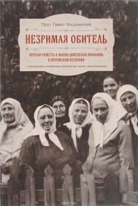 Незримая обитель. Краткая повесть о жизни дивеевских монахинь в муромском изгнании