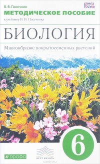 Биология. 6 класс. Многообразие покрытосеменных растений. Методическое пособие к учебнику В. В. Пасечника