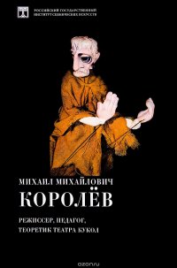 Михаил Михайлович Королев. Режиссер, педагог, теоретик театра кукол