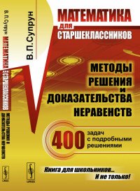 Математика для старшеклассников. Методы решения и доказательства неравенств. 400 задач с подробными решениями