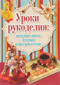 Уроки рукоделия. Лоскутное шитье, декупаж и бисероплетение