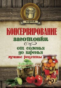 Консервирование. Заготовки: от соленья до варенья. Лучшие рецепты