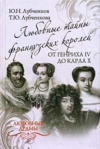 Ю. Н. Лубченков, Т. Ю. Лубченкова - «Любовные драмы. Любовные тайны французских королей от Генриха IV до Карла Х»