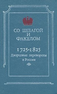 Со шпагой и факелом. Дворцовые перевороты в России 1725-1825