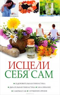 Исцели себя сам. Оздоровительная гимнастика, дыхательная гимнастика, закаливание, самомассаж, улучшение зрения