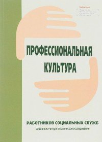 Профессиональная культура работников социальных служб. Социально-антропологическое исследование