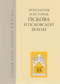 Археология и история Пскова и Псковской земли. Семинар имени академика В. В. Седова. Материалы 55-ого заседания, посвященного юбилею профессора И. К. Лабутиной