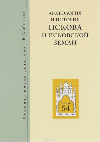 Археология и история Пскова и Псковской земли. Семинар имени академика В. В. Седова. Материалы 54 заседания