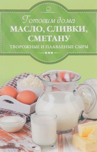 Готовим дома масло, сливки, сметану, творожные и плавленые сыры