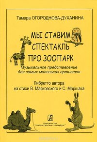 Тамара Огороднова-Духанина. Мы ставим спектакль про зоопарк. Музыкальное представление для самых маленьких артистов. Либретто автора на стихи В. Маяковского и С. Маршака