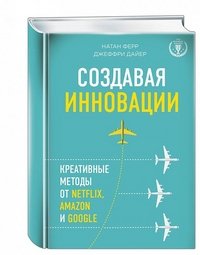 Создавая инновации. Креативные методы от Netflix, Amazon и Google