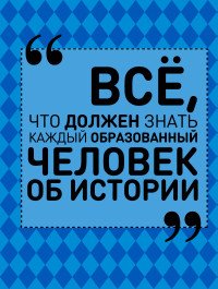 Все, что должен знать каждый образованный человек об истории