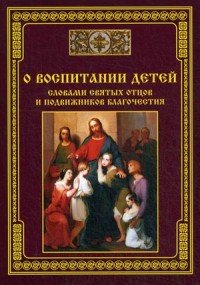 О воспитании детей. Словами святых отцов и подвижников благочестия