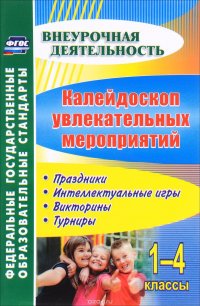 Калейдоскоп увлекательных мероприятий. 1-4 классы. Праздники, интеллектуальные игры, викторины, турниры