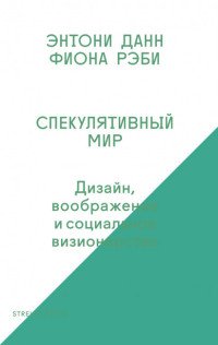 Спекулятивный мир. Дизайн, воображение и социальное визионерство