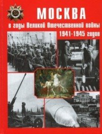 Москва в годы Великой Отечественной войны 1941-1945 годов. Энциклопедия