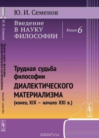 Введение в науку философии. Книга 6. Трудная судьба философии диалектического материализма. Конец XIX - начало XXI в