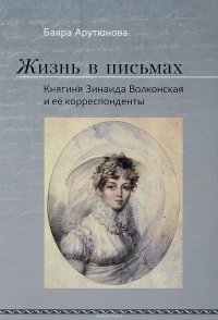 Баяра Арутюнова - «Жизнь в письмах. Княгиня Зинаида Волконская и ее корреспонденты»