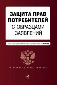 Защита прав потребителей с образцами заявлений. Текст с последними изменениями и дополнениями на 2018 год