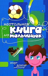 Настольная книга для мальчишек. Спорт, досуг, интеллект