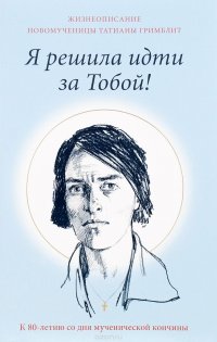 Я решила идти за Тобой! Жизнеописание новомученицы Татианы Гримблит