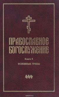 Православное богослужение. Книга 6. Последования освящения воды, молитвы об усопших, молитвы до и после трапезы, молебны, различные молитвы