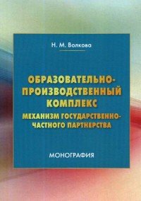 Н. М. Волкова - «Образовательно-производственный комплекс. механизм государственно-частного партнерства»