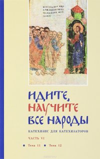 Идите, научите все народы. Катехизис для катехизаторов. В 7 частях. Часть 6. Тема 11, тема 12