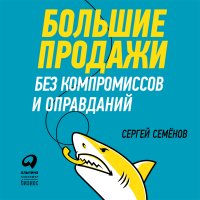 Большие продажи без компромиссов и оправданий: Система эффективных продаж по телефону и на встречах