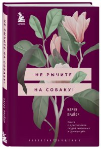 Не рычите на собаку! Книга о дрессировке людей, животных и самого себя