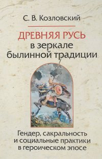 Древняя Русь в зеркале былинной традиции. Гендер, сакральность и социальные практики в героическом эпосе