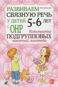 Развиваем связную речь у детей 5-6 лет с ОНР. Конспекты подгрупповых занятий логопеда