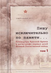 Пишу исключительно по памяти... Командиры Красной Армии о катастрофе первых дней Великой Отечественной войны. В 2 томах. Том 1