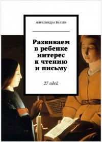 Развиваем в ребенке интерес к чтению и письму. 27 идей