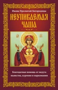 Неупиваемая Чаша. Икона Пресвятой Богородицы. Благодатная помощь от недуга пьянства, курения и нарко