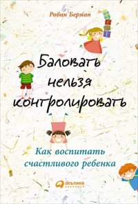 Баловать нельзя контролировать: Как воспитать счастливого ребенка