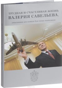 Трудная и счастливая жизнь Валерия Савельева, описанная им самим для своих потомков