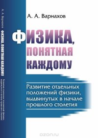 Физика, понятная каждому. Развитие отдельных положений физики, выдвинутых в начале прошлого столетия