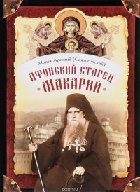 Монах Арсений (Святогорский) - «Афонский старец Макарий. Жизнеописание, наставления, письма схиархимандрита Макария (Сушкина)»