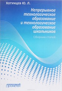 Ю. Л. Хотунцев - «Непрерывное технологическое образование и технологическое образование школьников. Сборник статей»