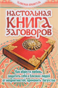 Настольная книга заговоров. Как обрести любовь, защитить себя и близких людей от неприятностей, приманить богатство