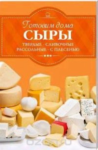 Готовим дома сыры. Твердые, сливочные, рассольные, с плесенью